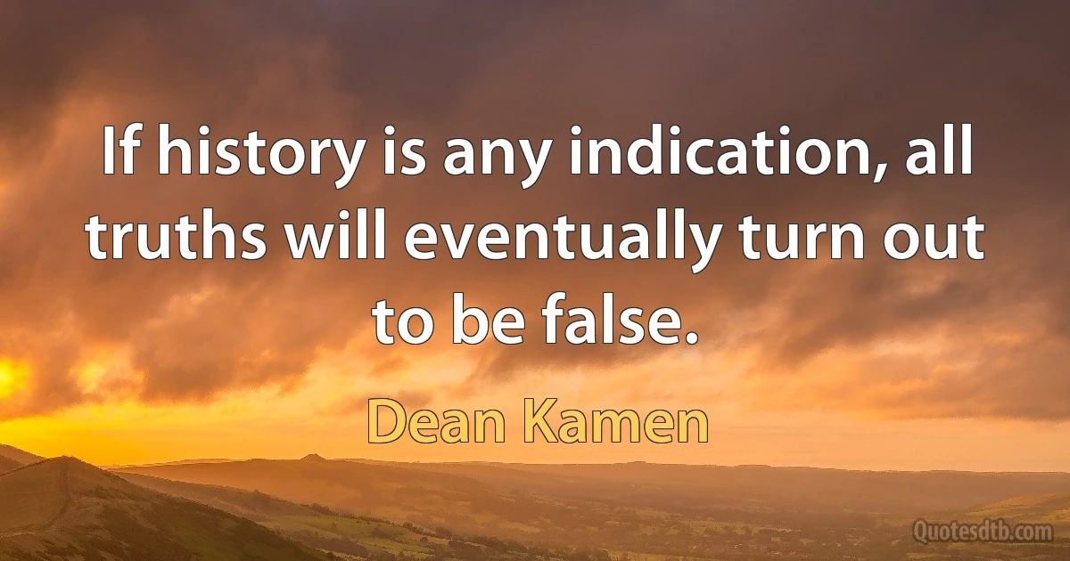 If history is any indication, all truths will eventually turn out to be false. (Dean Kamen)