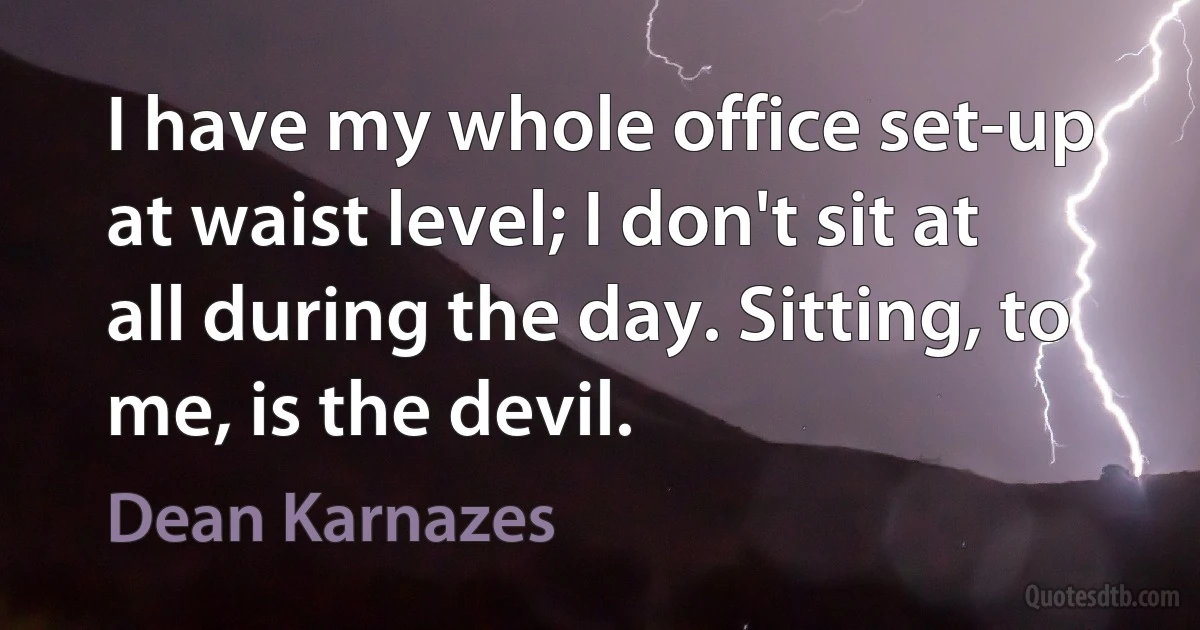 I have my whole office set-up at waist level; I don't sit at all during the day. Sitting, to me, is the devil. (Dean Karnazes)