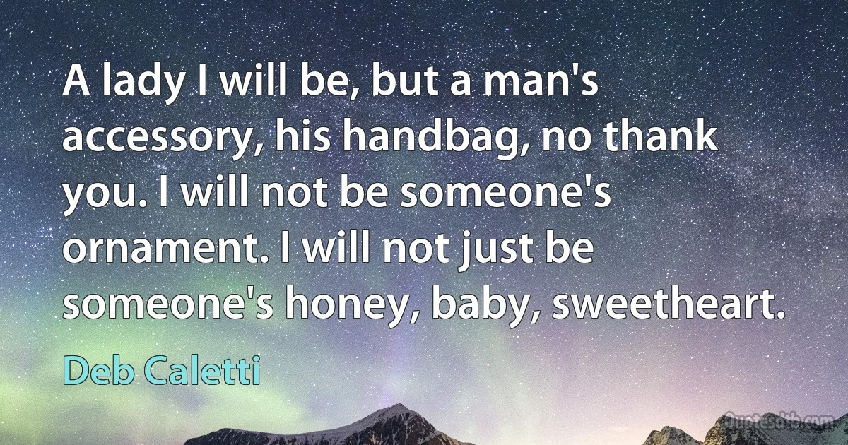 A lady I will be, but a man's accessory, his handbag, no thank you. I will not be someone's ornament. I will not just be someone's honey, baby, sweetheart. (Deb Caletti)