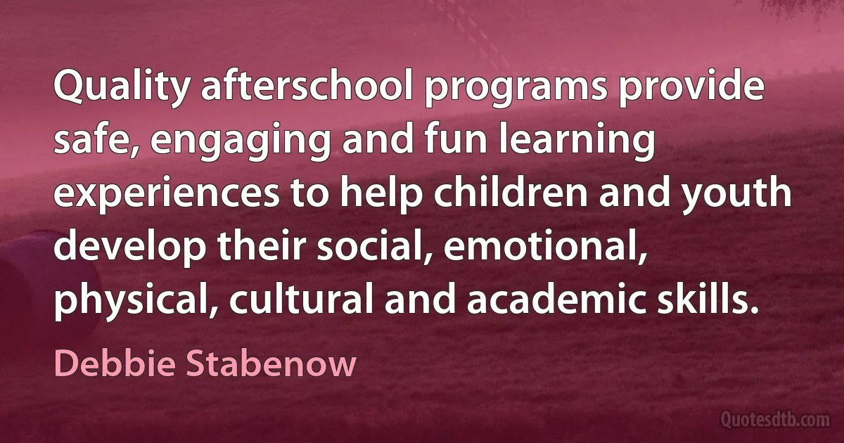 Quality afterschool programs provide safe, engaging and fun learning experiences to help children and youth develop their social, emotional, physical, cultural and academic skills. (Debbie Stabenow)