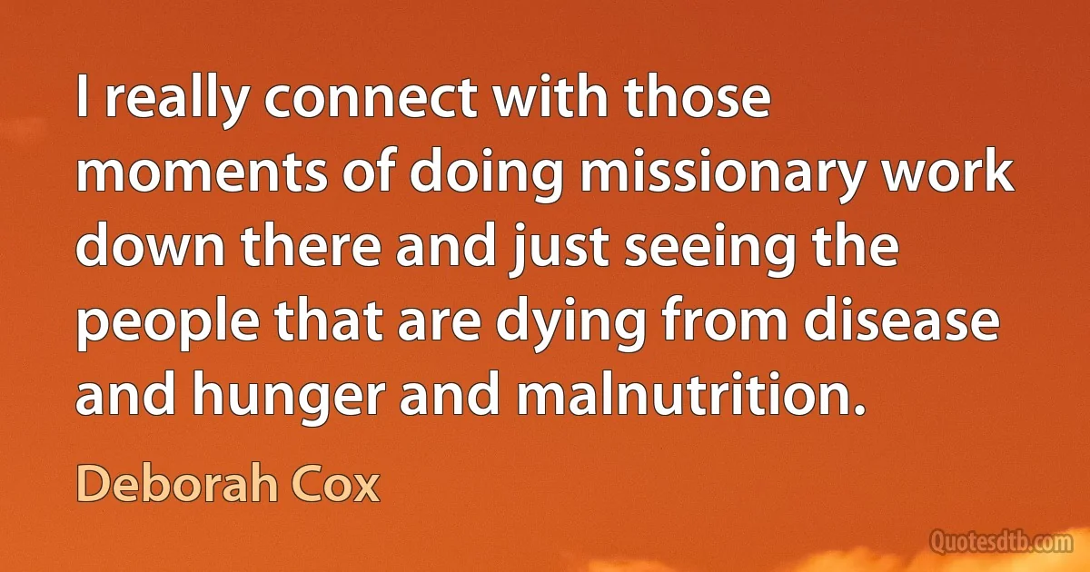 I really connect with those moments of doing missionary work down there and just seeing the people that are dying from disease and hunger and malnutrition. (Deborah Cox)