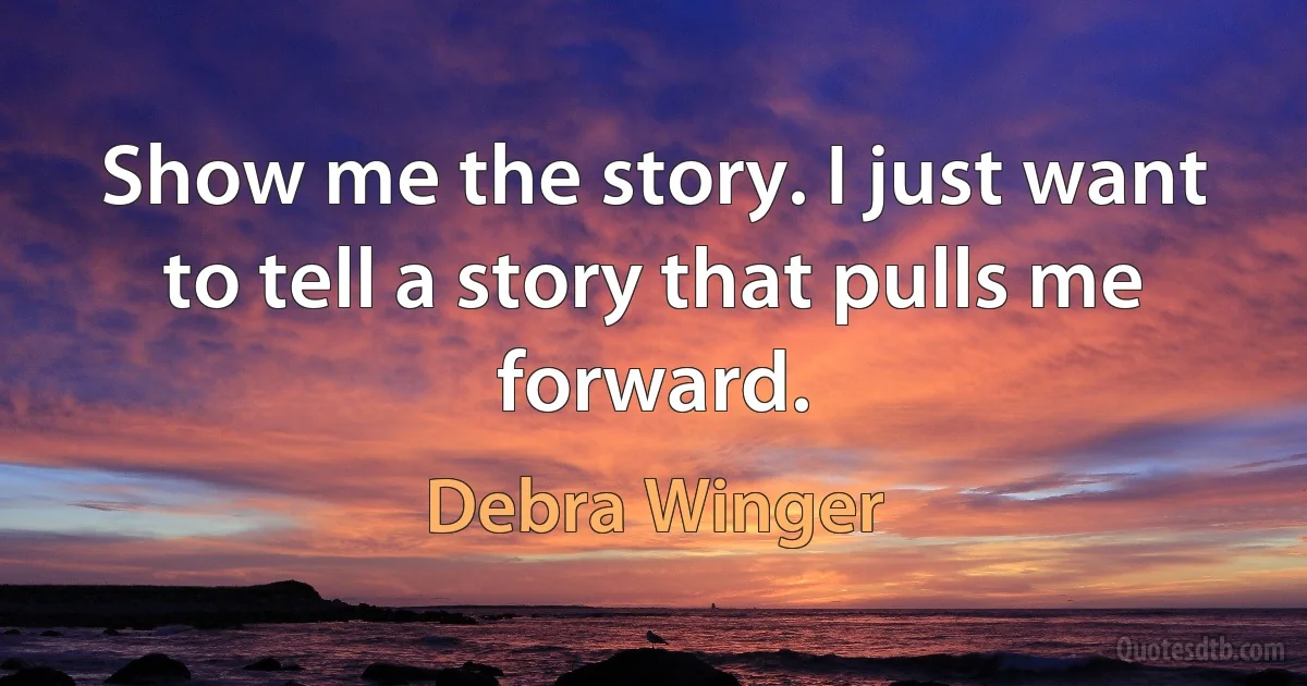 Show me the story. I just want to tell a story that pulls me forward. (Debra Winger)