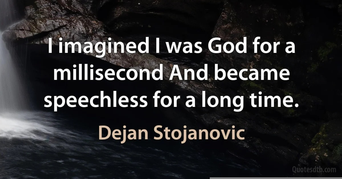 I imagined I was God for a millisecond And became speechless for a long time. (Dejan Stojanovic)