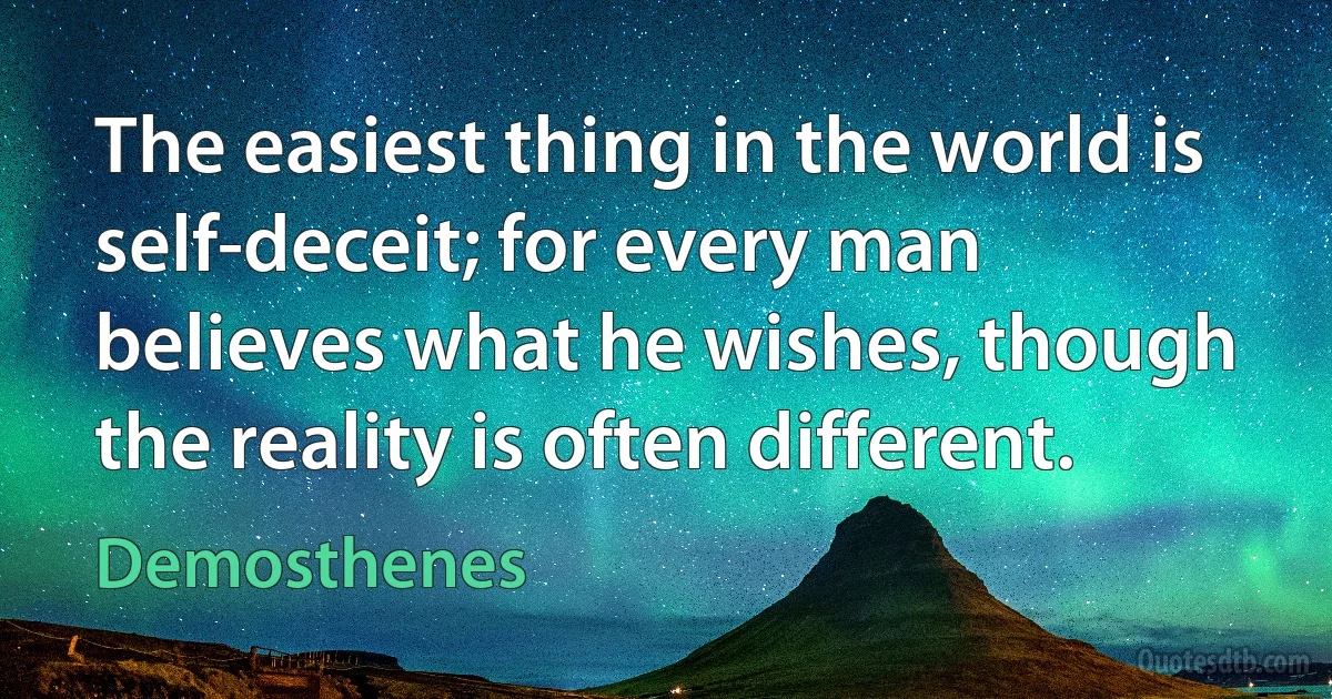 The easiest thing in the world is self-deceit; for every man believes what he wishes, though the reality is often different. (Demosthenes)