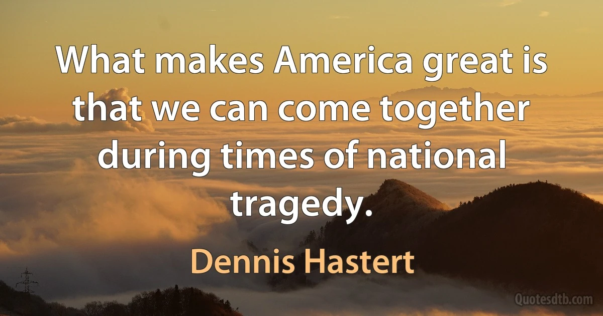 What makes America great is that we can come together during times of national tragedy. (Dennis Hastert)