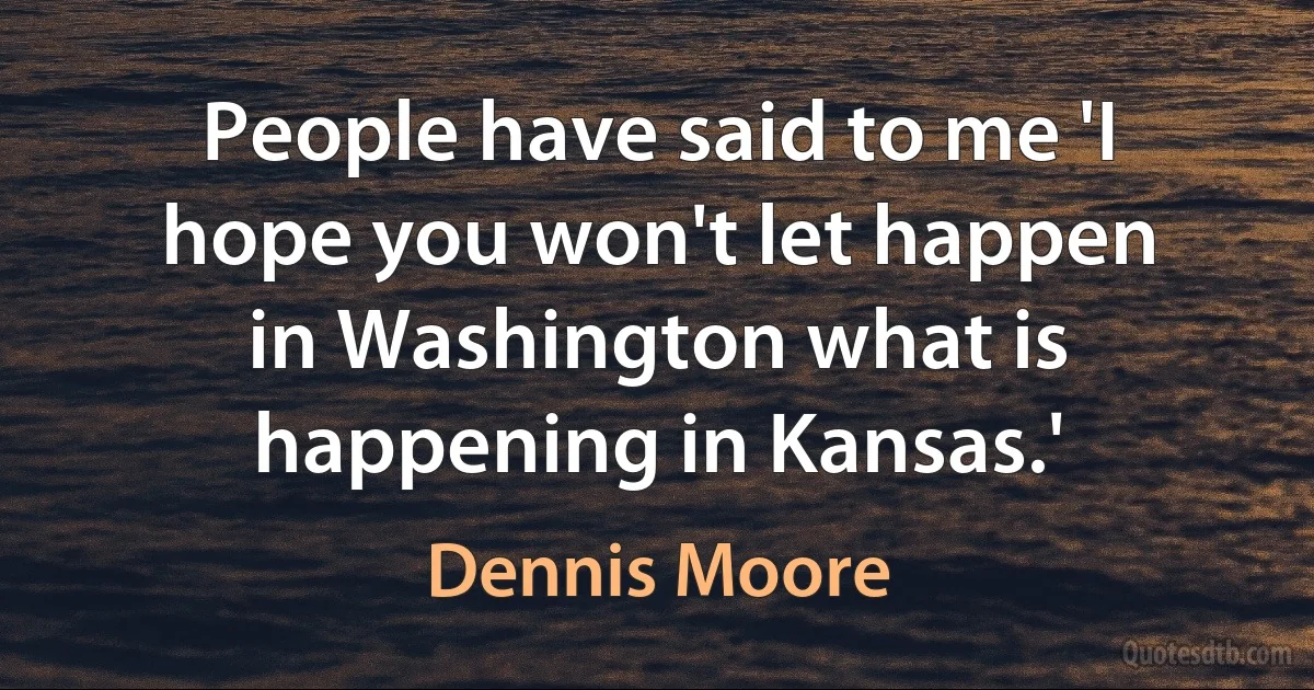 People have said to me 'I hope you won't let happen in Washington what is happening in Kansas.' (Dennis Moore)