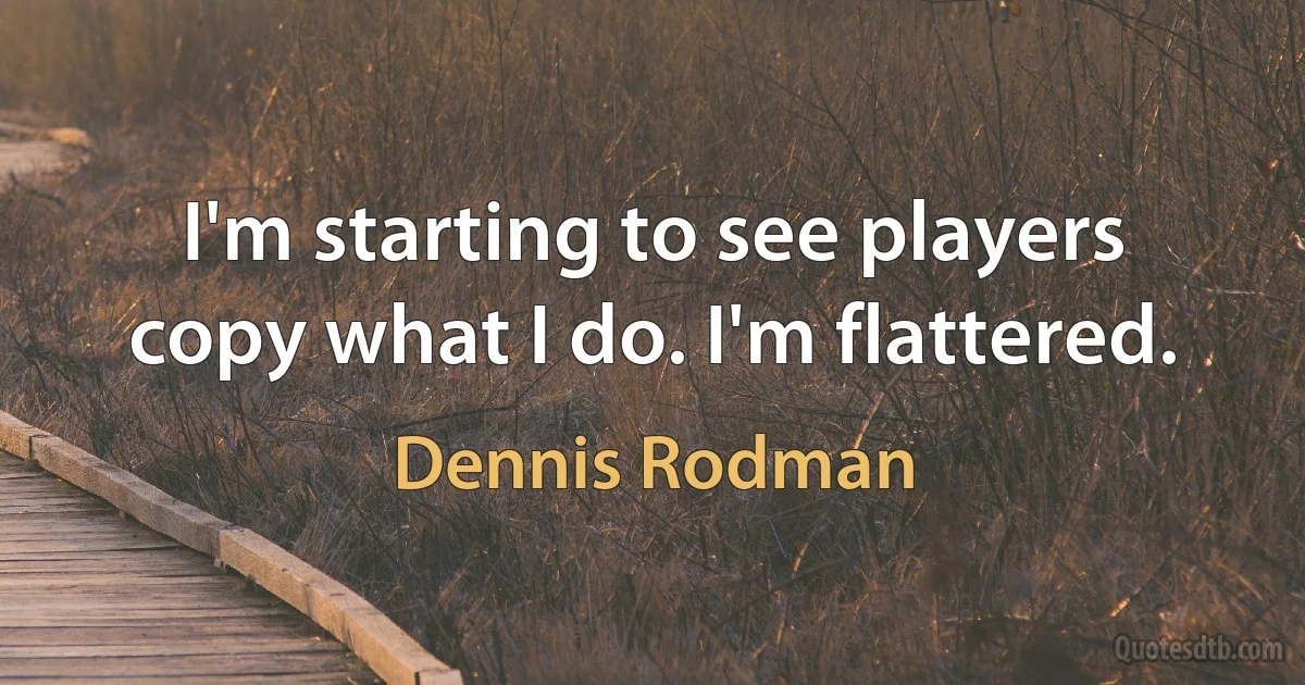 I'm starting to see players copy what I do. I'm flattered. (Dennis Rodman)