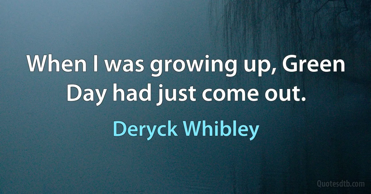 When I was growing up, Green Day had just come out. (Deryck Whibley)