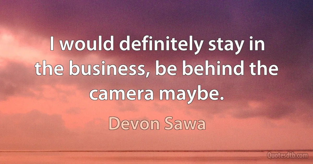 I would definitely stay in the business, be behind the camera maybe. (Devon Sawa)