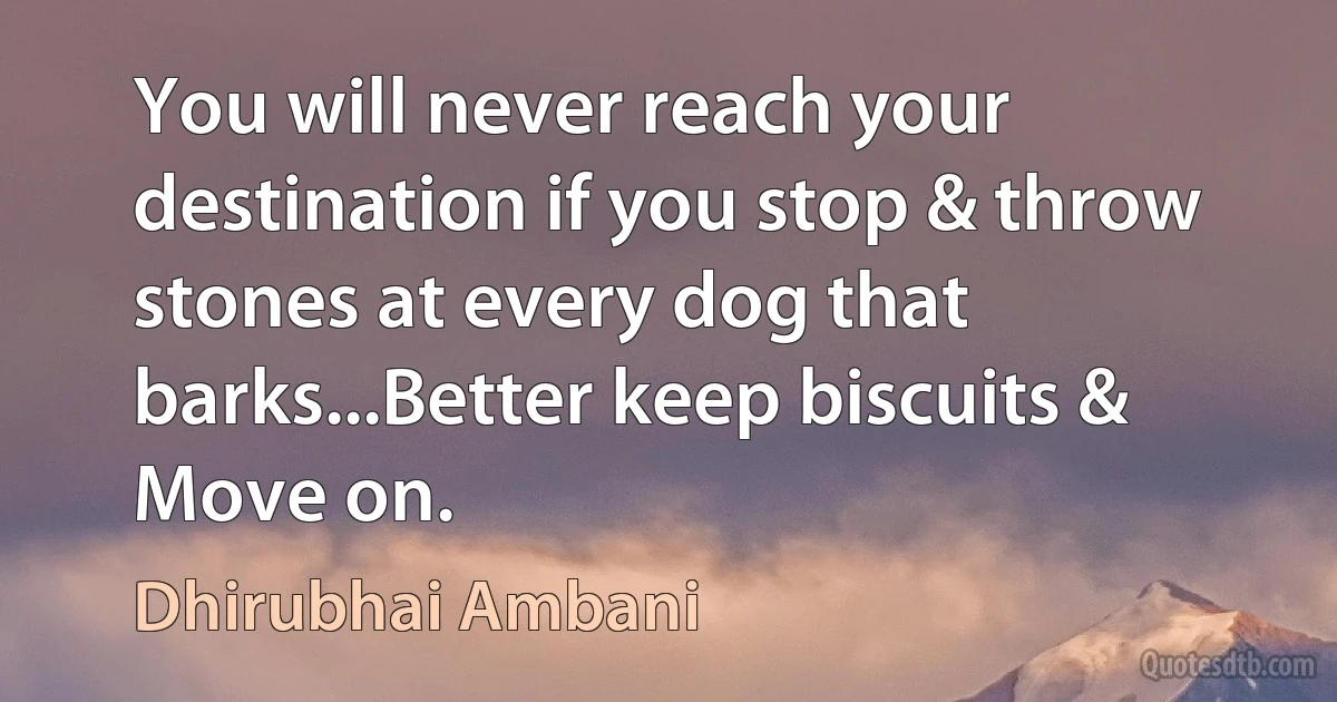 You will never reach your destination if you stop & throw stones at every dog that barks...Better keep biscuits & Move on. (Dhirubhai Ambani)