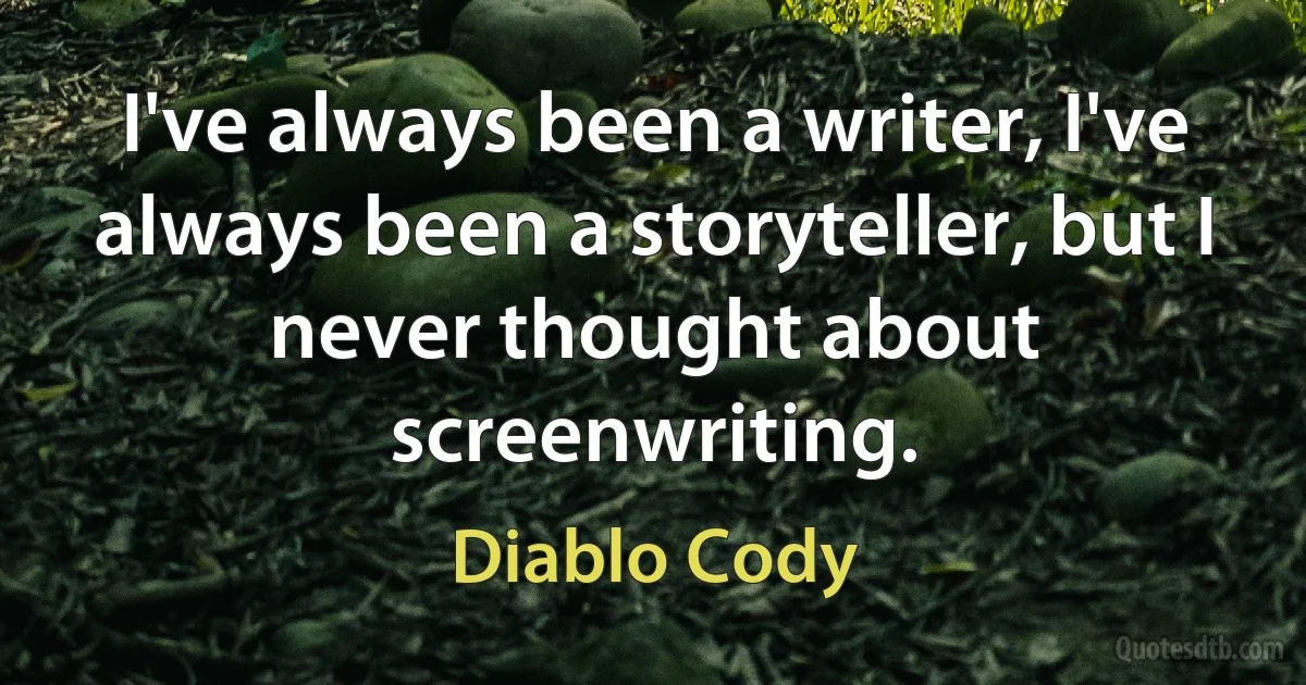 I've always been a writer, I've always been a storyteller, but I never thought about screenwriting. (Diablo Cody)