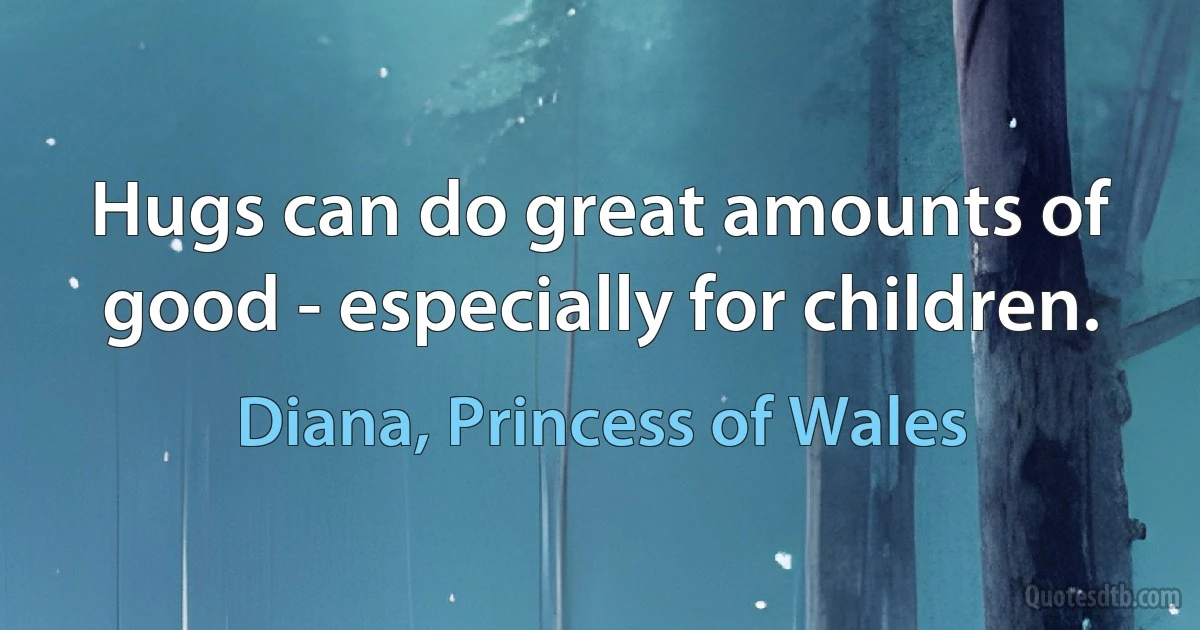 Hugs can do great amounts of good - especially for children. (Diana, Princess of Wales)