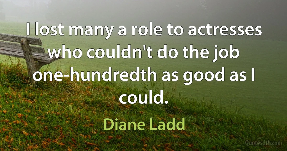 I lost many a role to actresses who couldn't do the job one-hundredth as good as I could. (Diane Ladd)