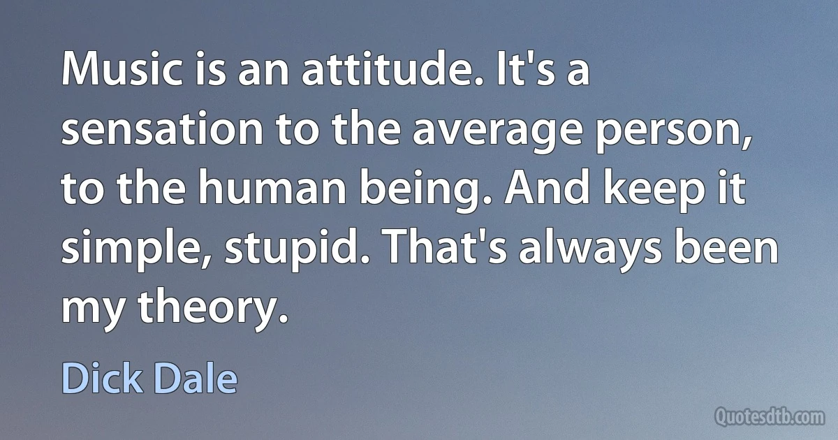 Music is an attitude. It's a sensation to the average person, to the human being. And keep it simple, stupid. That's always been my theory. (Dick Dale)