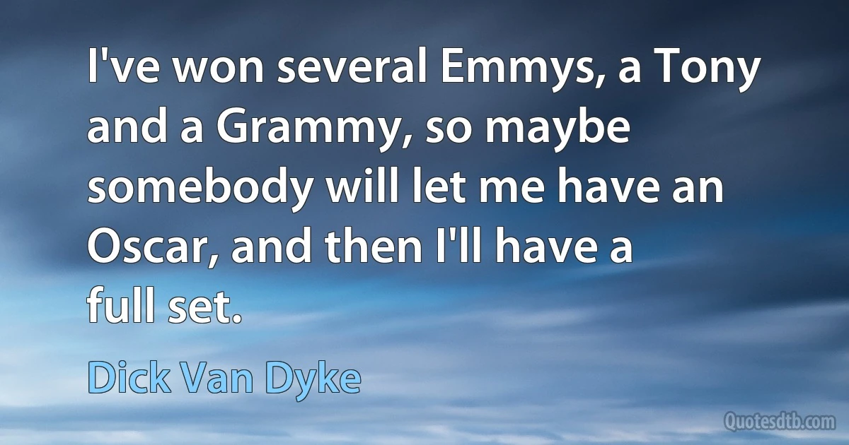 I've won several Emmys, a Tony and a Grammy, so maybe somebody will let me have an Oscar, and then I'll have a full set. (Dick Van Dyke)