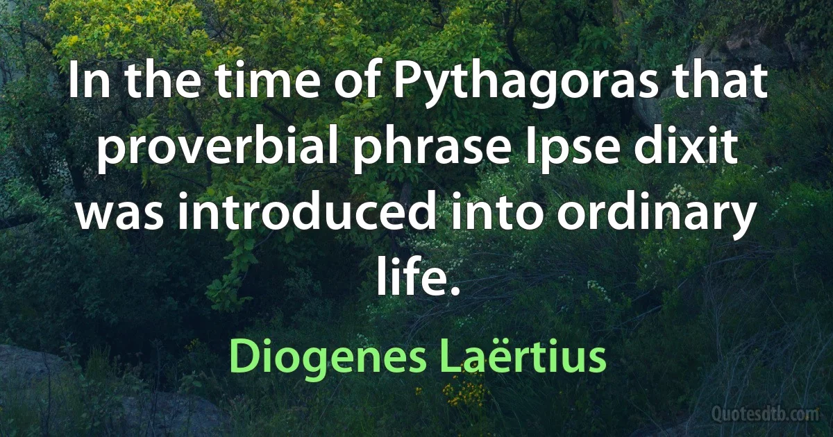 In the time of Pythagoras that proverbial phrase Ipse dixit was introduced into ordinary life. (Diogenes Laërtius)