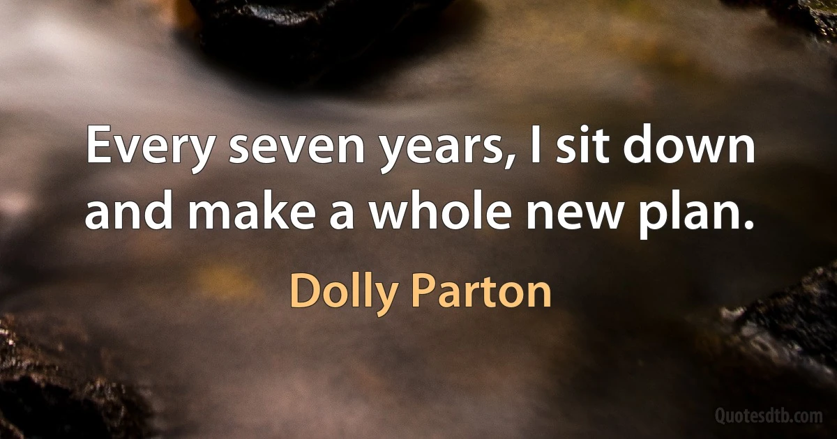 Every seven years, I sit down and make a whole new plan. (Dolly Parton)