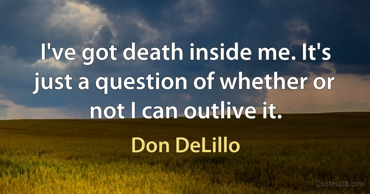 I've got death inside me. It's just a question of whether or not I can outlive it. (Don DeLillo)