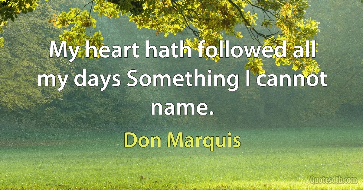 My heart hath followed all my days Something I cannot name. (Don Marquis)