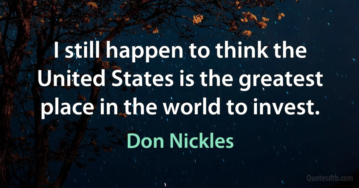 I still happen to think the United States is the greatest place in the world to invest. (Don Nickles)