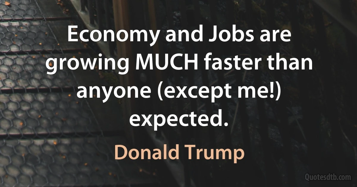 Economy and Jobs are growing MUCH faster than anyone (except me!) expected. (Donald Trump)