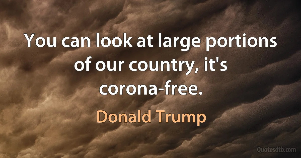 You can look at large portions of our country, it's corona-free. (Donald Trump)