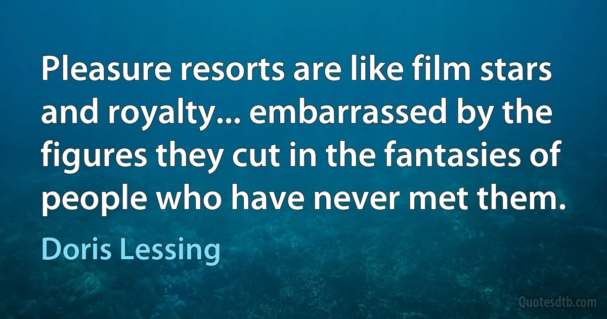 Pleasure resorts are like film stars and royalty... embarrassed by the figures they cut in the fantasies of people who have never met them. (Doris Lessing)