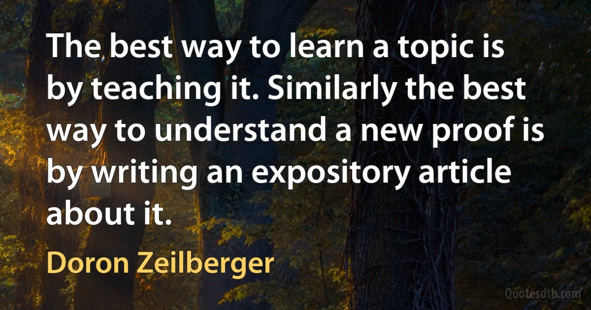 The best way to learn a topic is by teaching it. Similarly the best way to understand a new proof is by writing an expository article about it. (Doron Zeilberger)