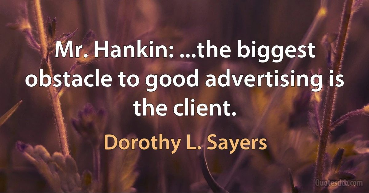 Mr. Hankin: ...the biggest obstacle to good advertising is the client. (Dorothy L. Sayers)