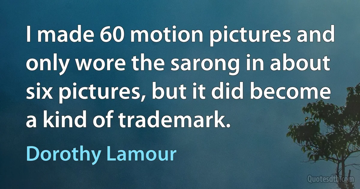 I made 60 motion pictures and only wore the sarong in about six pictures, but it did become a kind of trademark. (Dorothy Lamour)