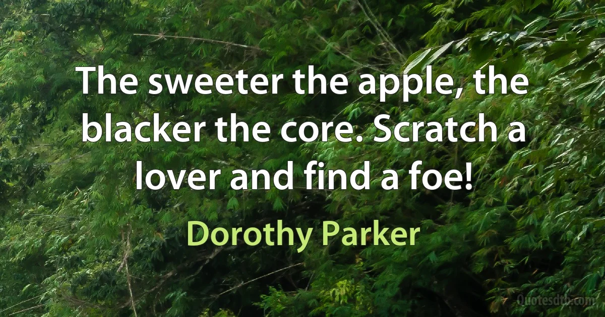 The sweeter the apple, the blacker the core. Scratch a lover and find a foe! (Dorothy Parker)