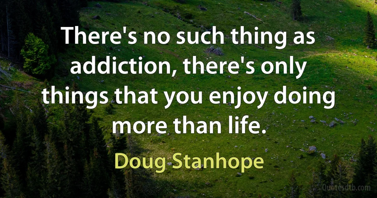 There's no such thing as addiction, there's only things that you enjoy doing more than life. (Doug Stanhope)