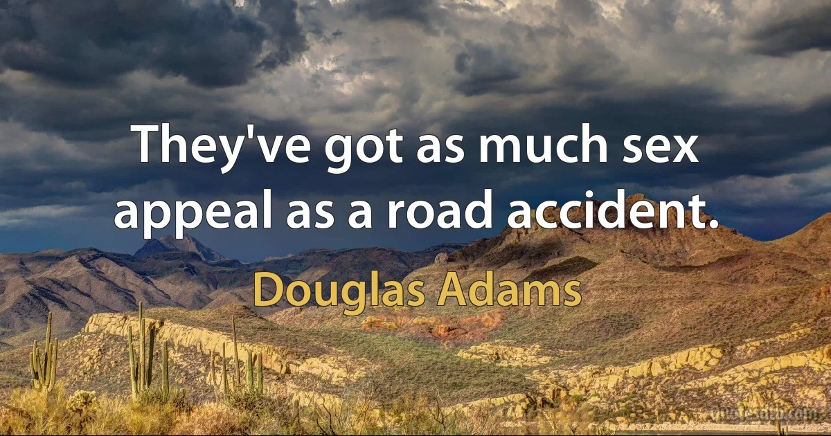 They've got as much sex appeal as a road accident. (Douglas Adams)