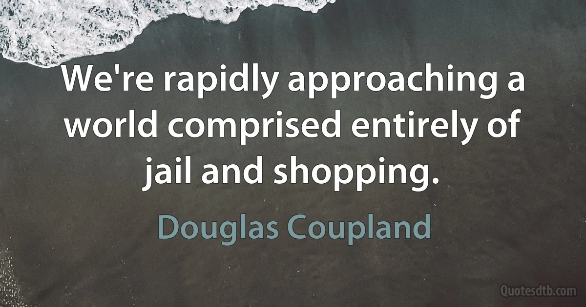 We're rapidly approaching a world comprised entirely of jail and shopping. (Douglas Coupland)