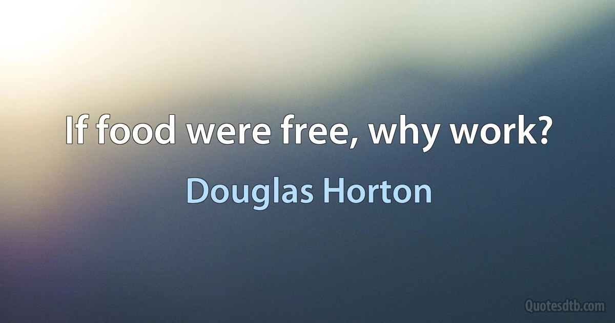 If food were free, why work? (Douglas Horton)