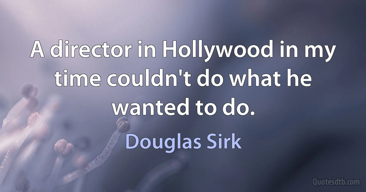 A director in Hollywood in my time couldn't do what he wanted to do. (Douglas Sirk)