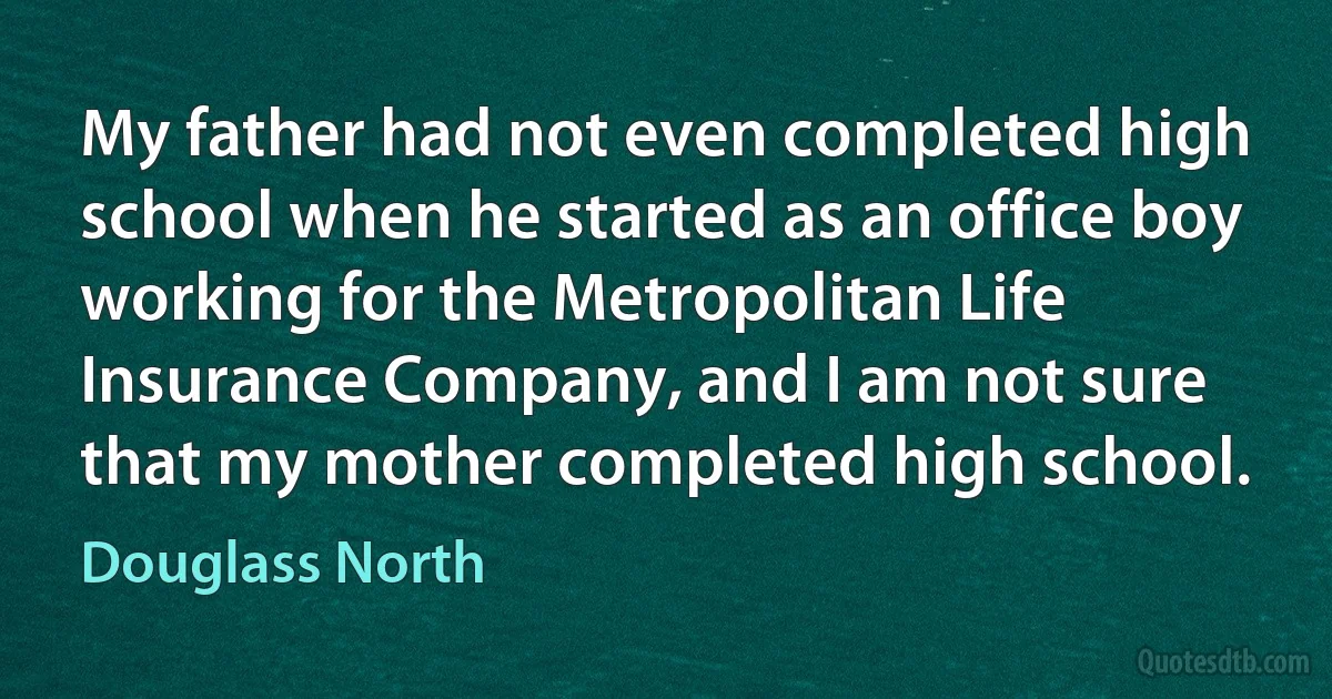 My father had not even completed high school when he started as an office boy working for the Metropolitan Life Insurance Company, and I am not sure that my mother completed high school. (Douglass North)