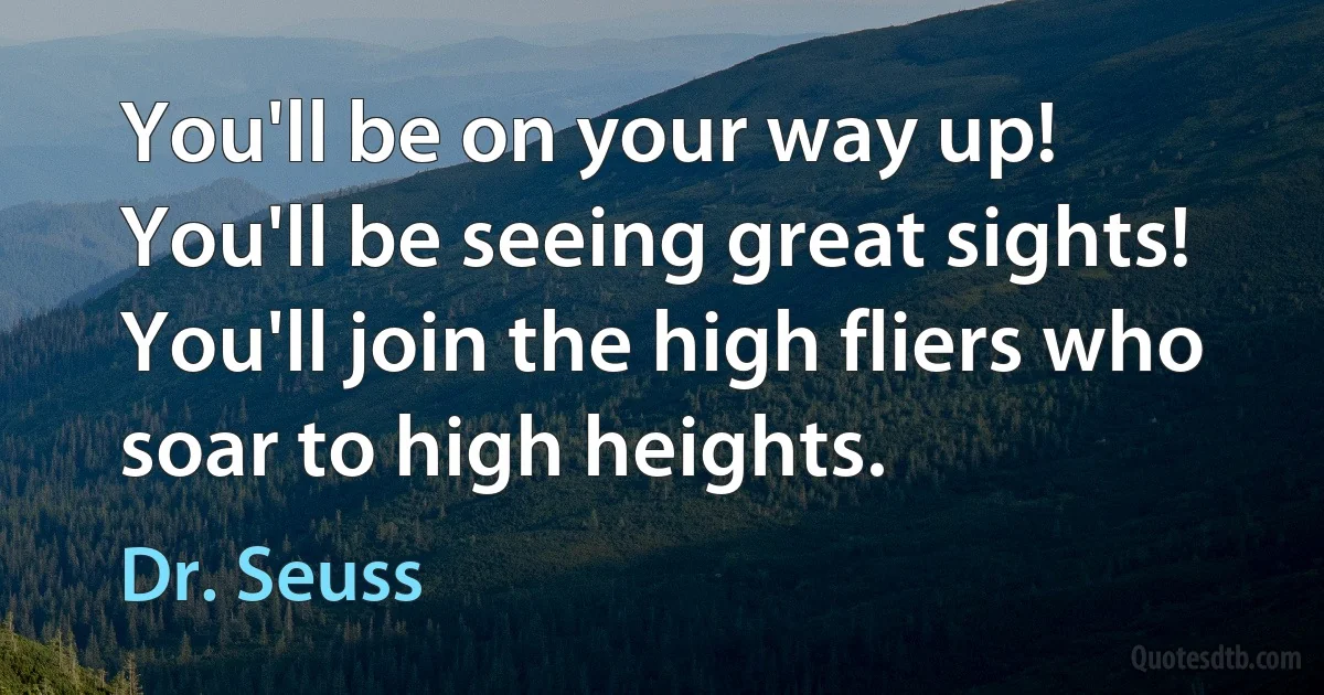 You'll be on your way up! You'll be seeing great sights! You'll join the high fliers who soar to high heights. (Dr. Seuss)