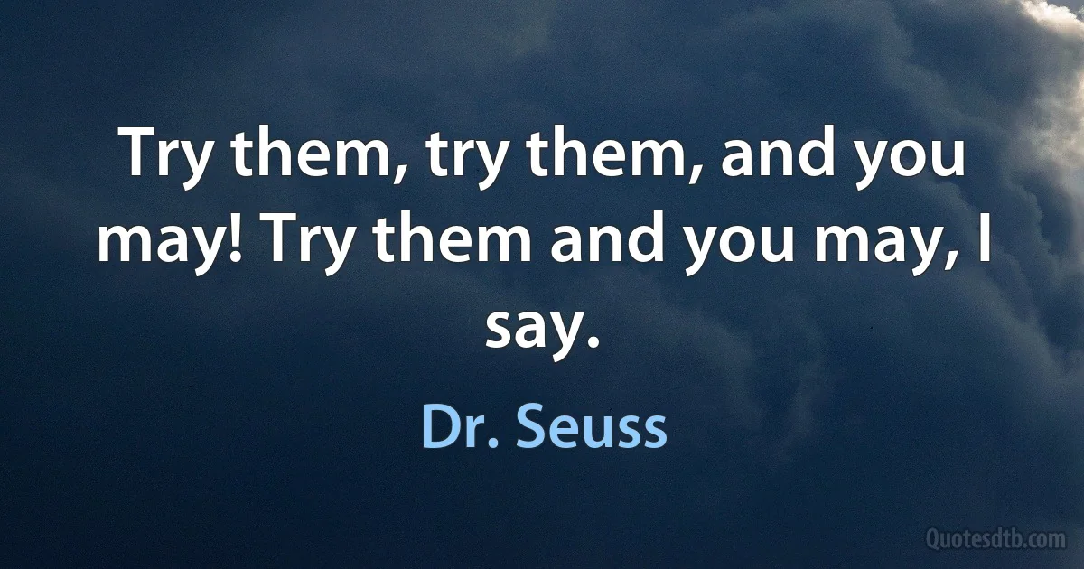 Try them, try them, and you may! Try them and you may, I say. (Dr. Seuss)