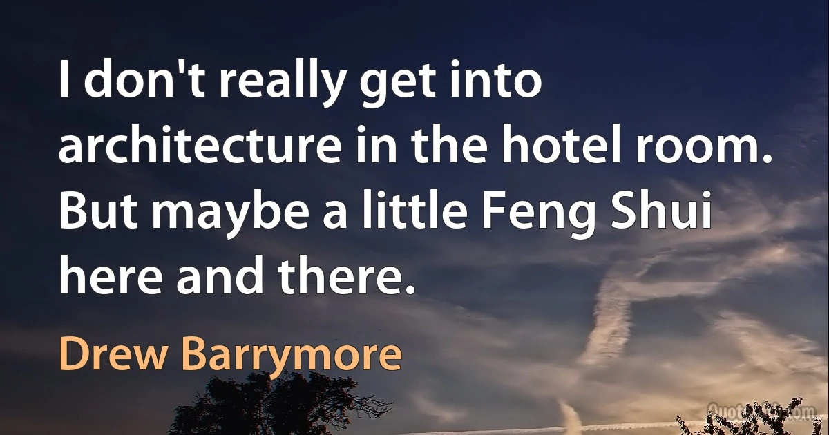 I don't really get into architecture in the hotel room. But maybe a little Feng Shui here and there. (Drew Barrymore)