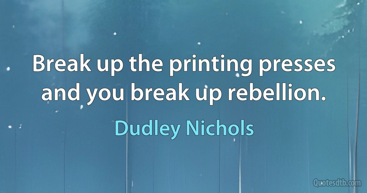 Break up the printing presses and you break up rebellion. (Dudley Nichols)