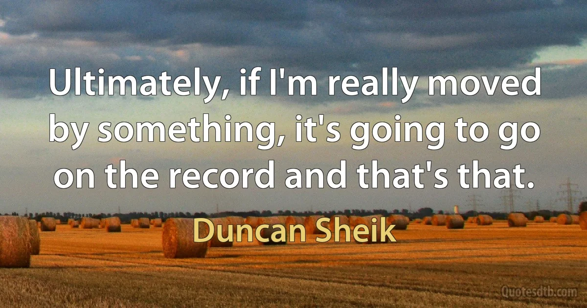 Ultimately, if I'm really moved by something, it's going to go on the record and that's that. (Duncan Sheik)