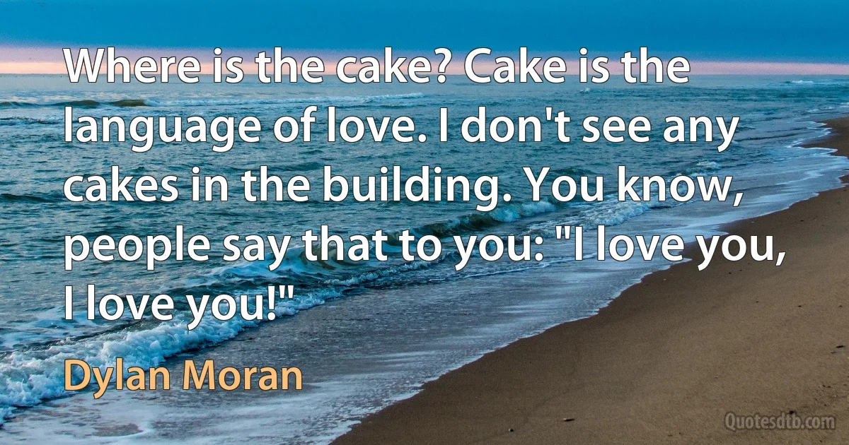 Where is the cake? Cake is the language of love. I don't see any cakes in the building. You know, people say that to you: "I love you, I love you!" (Dylan Moran)