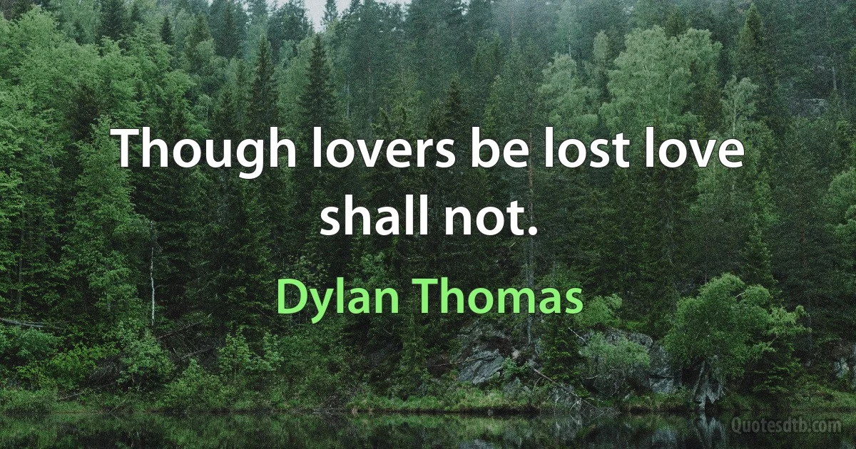 Though lovers be lost love shall not. (Dylan Thomas)