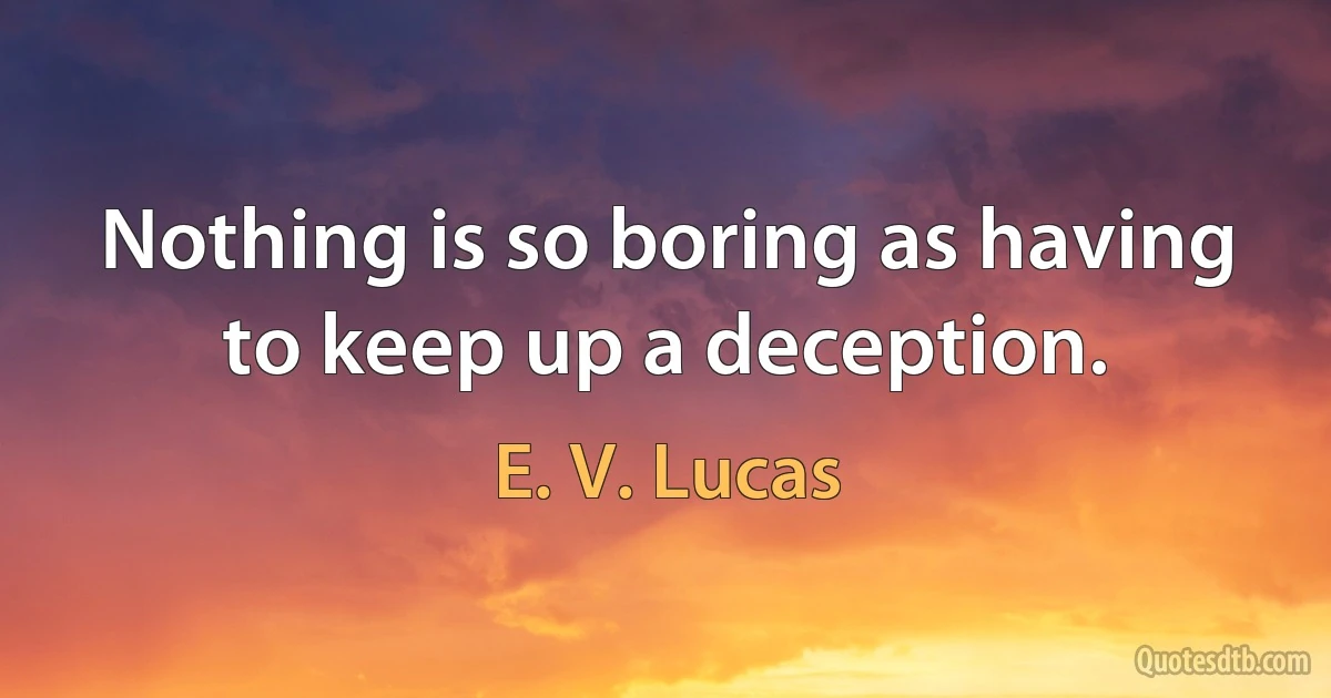 Nothing is so boring as having to keep up a deception. (E. V. Lucas)