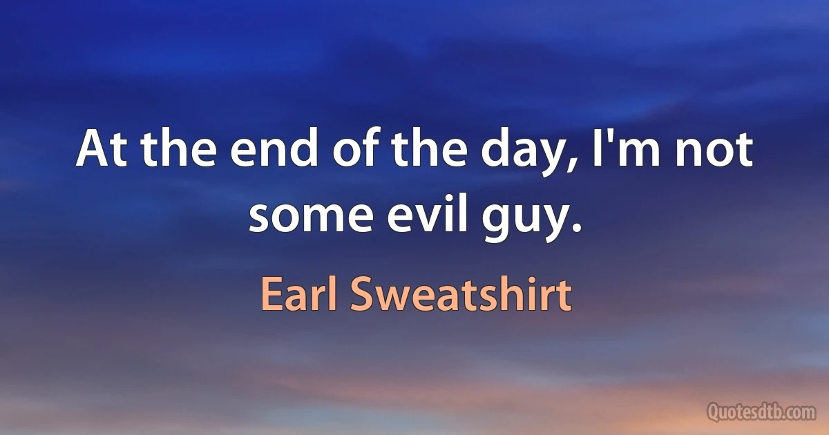 At the end of the day, I'm not some evil guy. (Earl Sweatshirt)