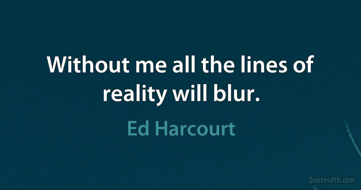 Without me all the lines of reality will blur. (Ed Harcourt)