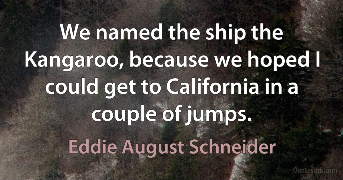 We named the ship the Kangaroo, because we hoped I could get to California in a couple of jumps. (Eddie August Schneider)