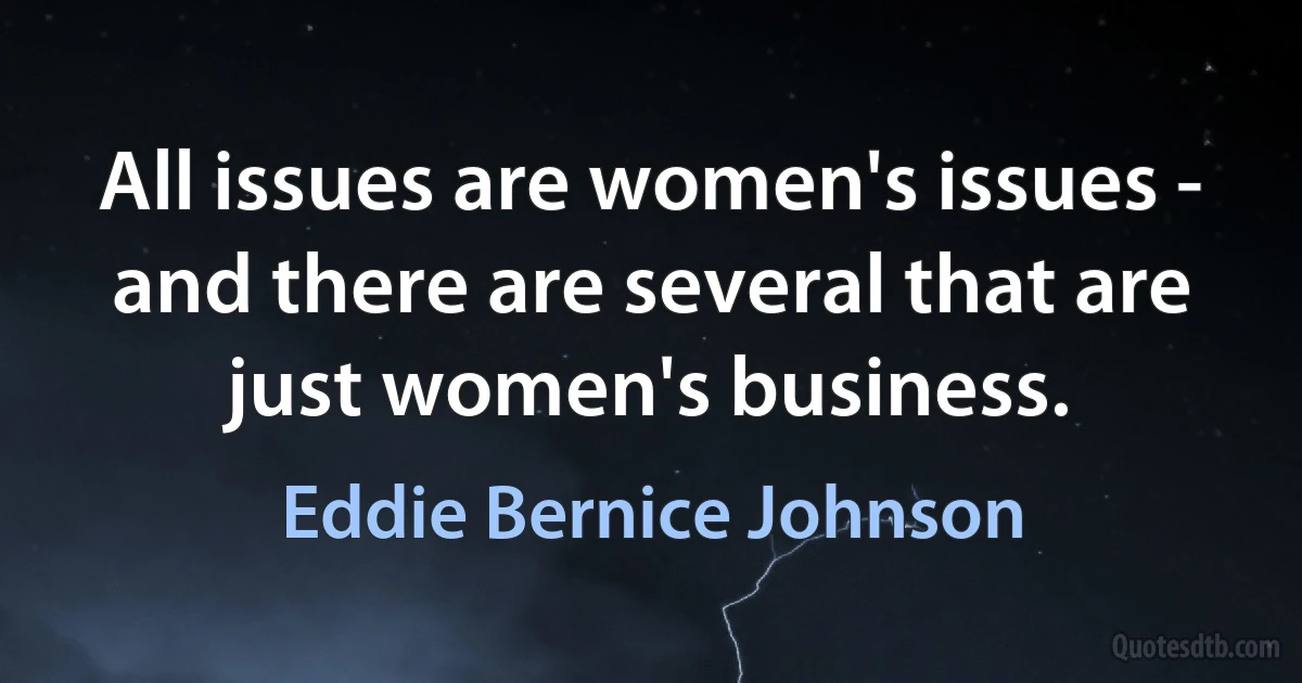 All issues are women's issues - and there are several that are just women's business. (Eddie Bernice Johnson)