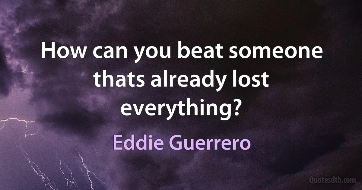 How can you beat someone thats already lost everything? (Eddie Guerrero)